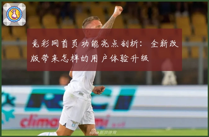 竟彩网首页功能亮点剖析：全新改版带来怎样的用户体验升级