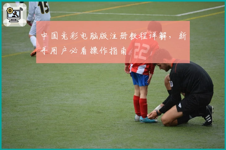 中国竞彩电脑版注册教程详解，新手用户必看操作指南