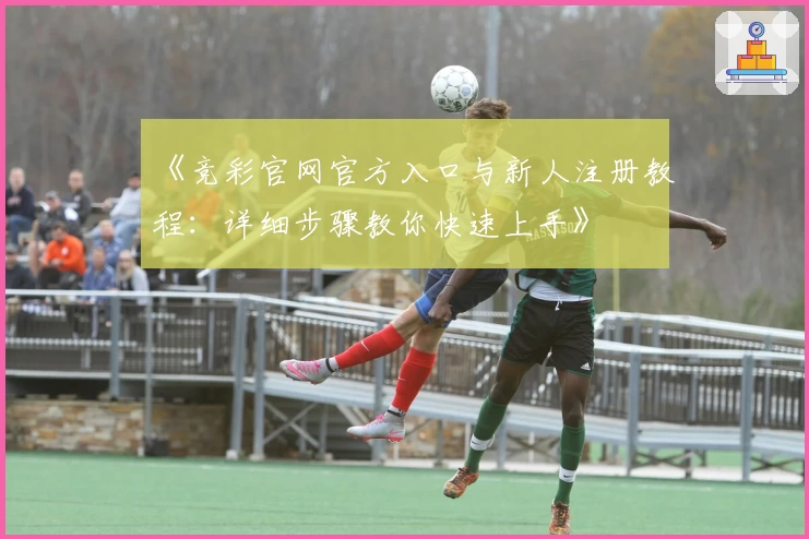 《竞彩官网官方入口与新人注册教程：详细步骤教你快速上手》