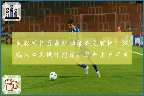 竟彩网首页最新功能亮点解析：权威入口及操作指南，新手用户不可错过