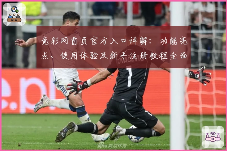 竟彩网首页官方入口详解：功能亮点、使用体验及新手注册教程全面解析