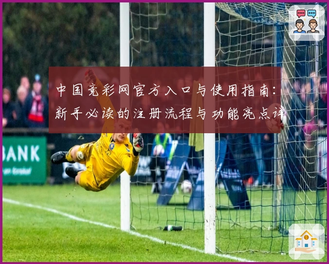 中国竞彩网官方入口与使用指南：新手必读的注册流程与功能亮点详解