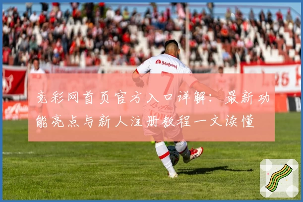 竞彩网首页官方入口详解：最新功能亮点与新人注册教程一文读懂