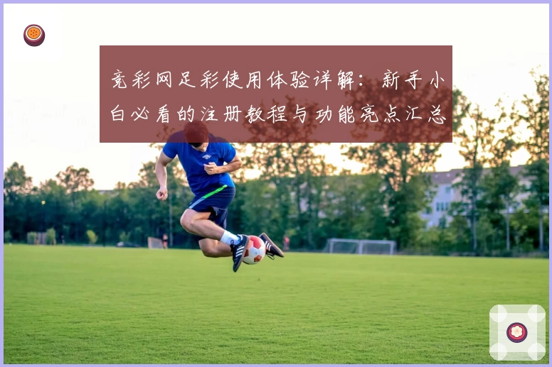 竞彩网足彩使用体验详解：新手小白必看的注册教程与功能亮点汇总