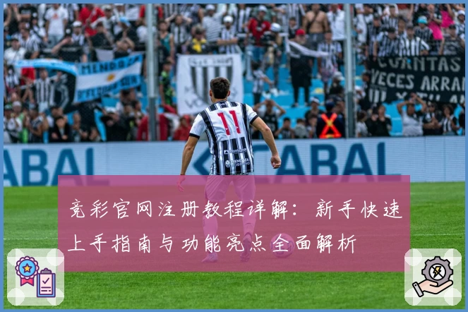 竞彩官网注册教程详解：新手快速上手指南与功能亮点全面解析