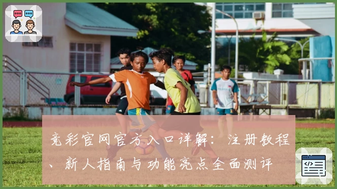 竞彩官网官方入口详解：注册教程、新人指南与功能亮点全面测评