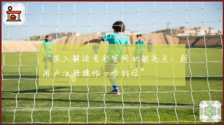 “深入解读竞彩官网功能亮点，新用户注册操作一步到位”
