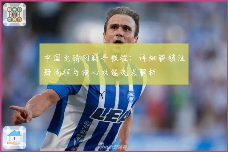 中国竞猜网新手教程：详细解锁注册流程与核心功能亮点解析