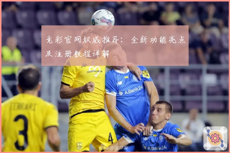 竞彩官网权威推荐：全新功能亮点及注册教程详解