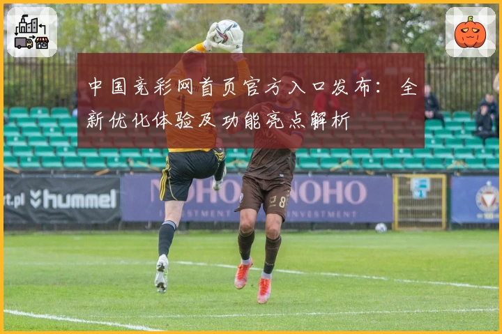 中国竞彩网首页官方入口发布：全新优化体验及功能亮点解析