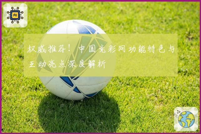 权威推荐！中国竞彩网功能特色与互动亮点深度解析
