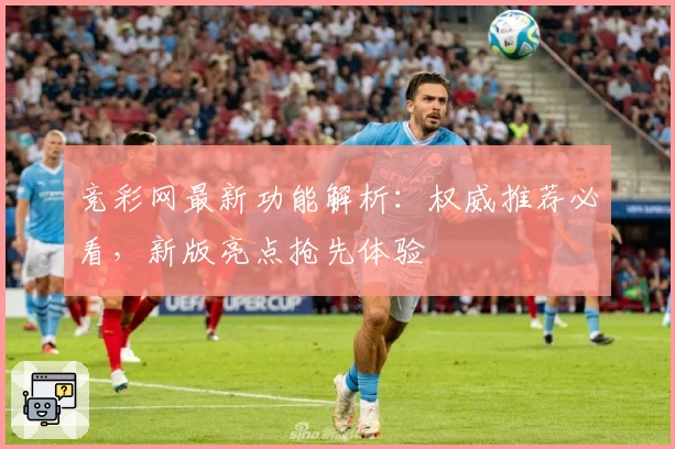 竞彩网最新功能解析：权威推荐必看，新版亮点抢先体验