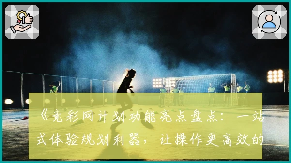 《竞彩网计划功能亮点盘点：一站式体验规划利器，让操作更高效的新人指南》