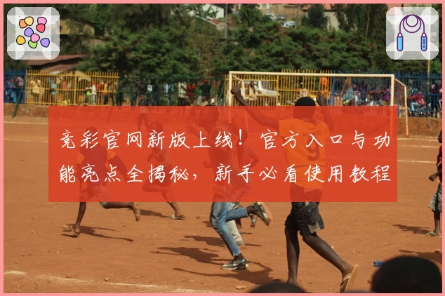 竞彩官网新版上线！官方入口与功能亮点全揭秘，新手必看使用教程