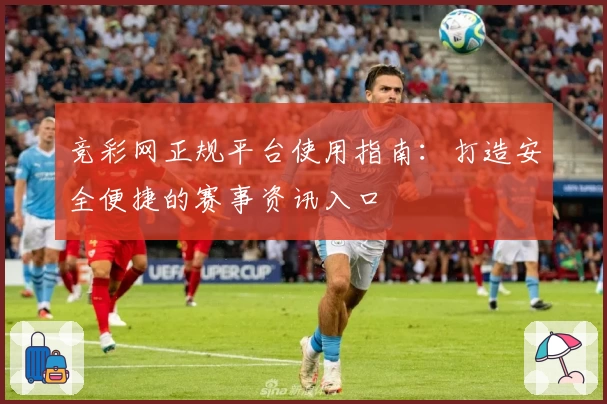 竞彩网正规平台使用指南：打造安全便捷的赛事资讯入口
