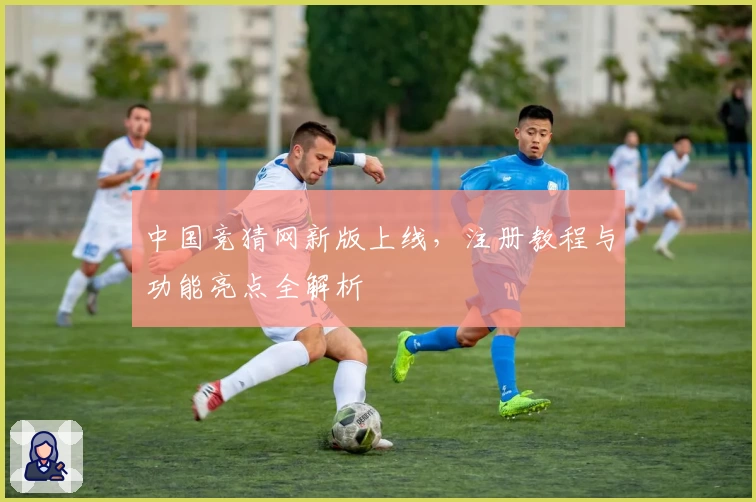 中国竞猜网新版上线，注册教程与功能亮点全解析