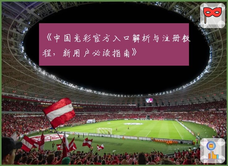 《中国竞彩官方入口解析与注册教程，新用户必读指南》
