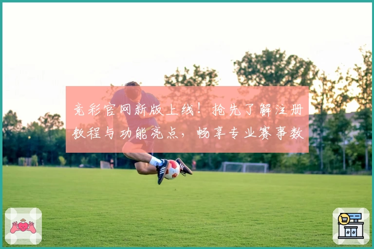 竞彩官网新版上线！抢先了解注册教程与功能亮点，畅享专业赛事数据分析体验