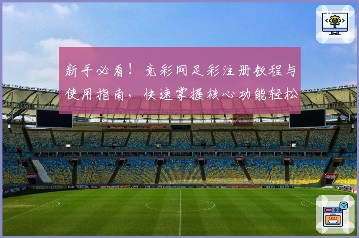 新手必看！竞彩网足彩注册教程与使用指南，快速掌握核心功能轻松上手