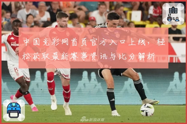 中国竞彩网首页官方入口上线，轻松获取最新赛事资讯与比分解析
