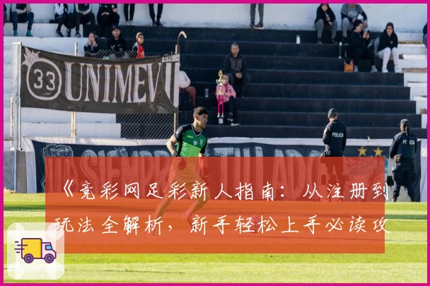 《竞彩网足彩新人指南：从注册到玩法全解析，新手轻松上手必读攻略》