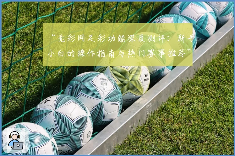 “竞彩网足彩功能深度测评：新手小白的操作指南与热门赛事推荐”