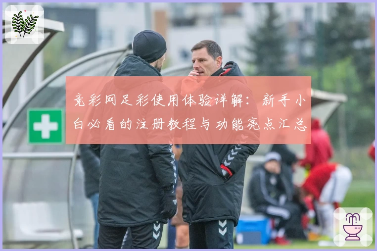 竞彩网足彩使用体验详解：新手小白必看的注册教程与功能亮点汇总