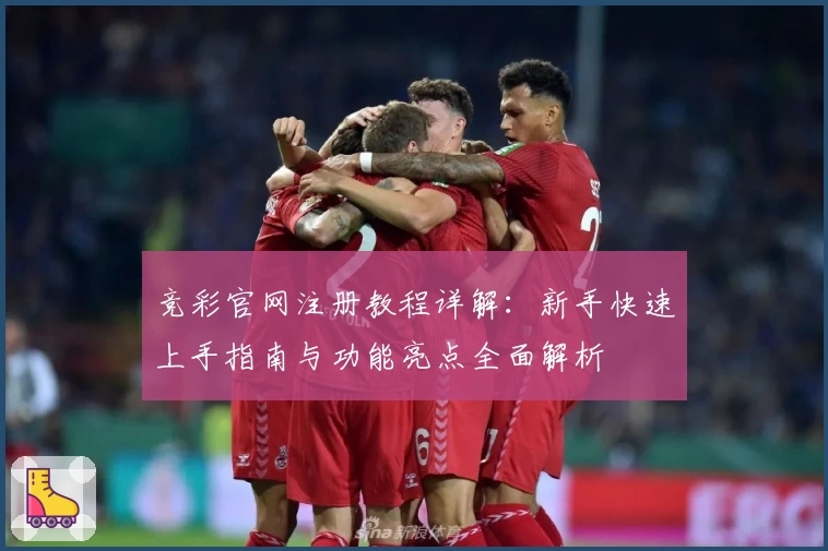 竞彩官网注册教程详解：新手快速上手指南与功能亮点全面解析