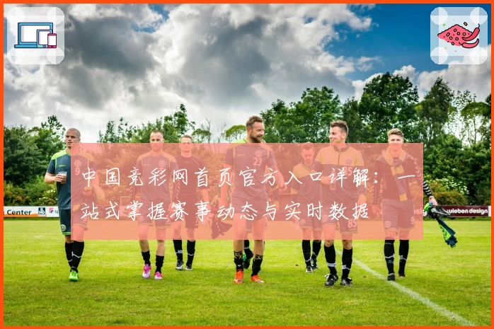 中国竞彩网首页官方入口详解：一站式掌握赛事动态与实时数据
