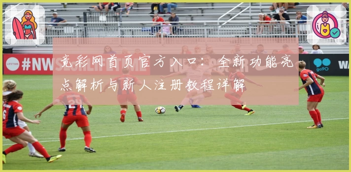 竟彩网首页官方入口：全新功能亮点解析与新人注册教程详解