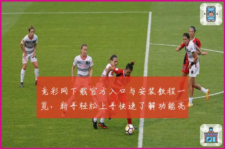 竞彩网下载官方入口与安装教程一览，新手轻松上手快速了解功能亮点