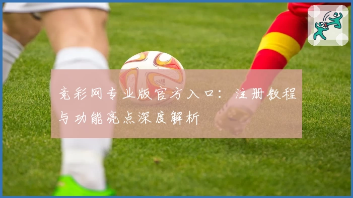 竞彩网专业版官方入口：注册教程与功能亮点深度解析