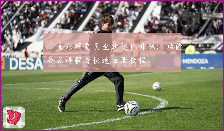 「竞彩网首页全新优化升级：功能亮点详解与快速注册教程」