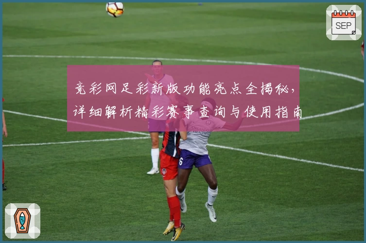 竞彩网足彩新版功能亮点全揭秘，详细解析精彩赛事查询与使用指南