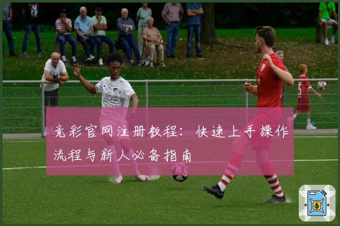 竞彩官网注册教程：快速上手操作流程与新人必备指南