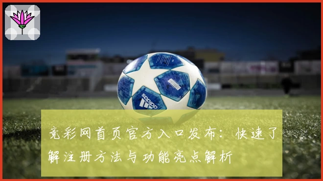 竞彩网首页官方入口发布：快速了解注册方法与功能亮点解析