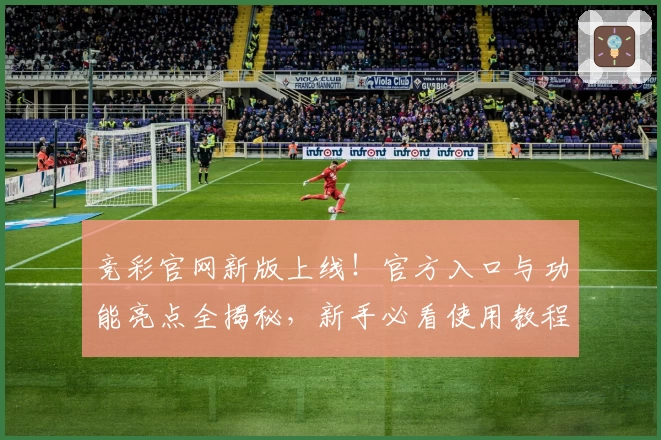竞彩官网新版上线！官方入口与功能亮点全揭秘，新手必看使用教程
