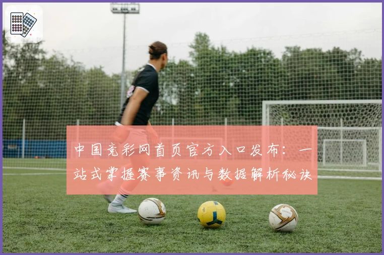 中国竞彩网首页官方入口发布：一站式掌握赛事资讯与数据解析秘诀