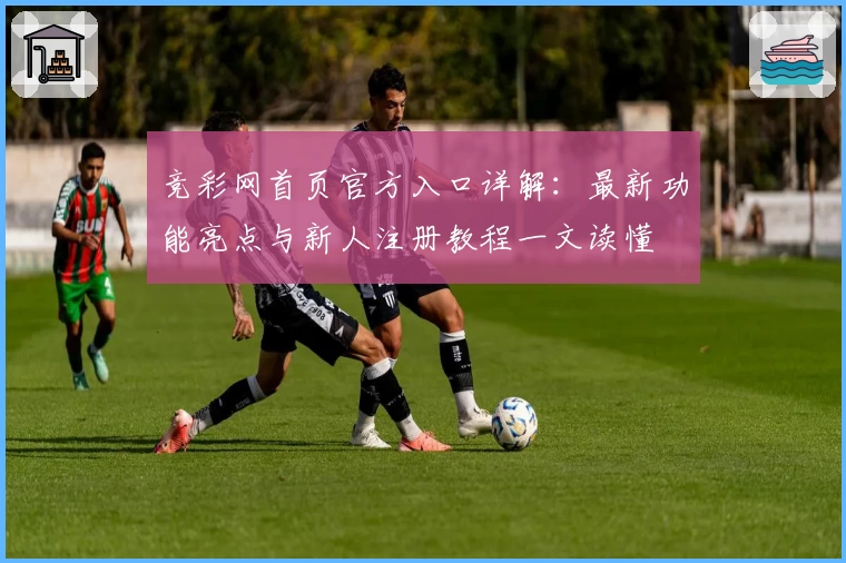 竞彩网首页官方入口详解：最新功能亮点与新人注册教程一文读懂
