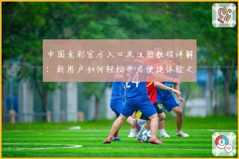 中国竞彩官方入口及注册教程详解：新用户如何轻松开启便捷体验之旅