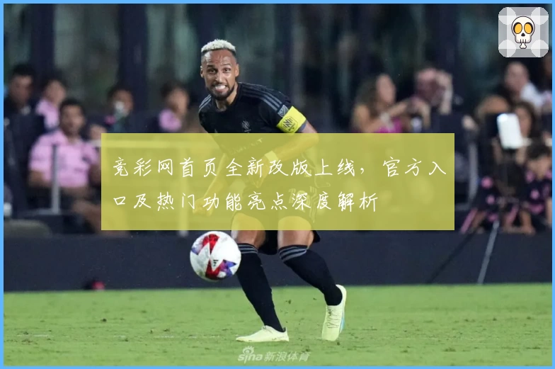 竞彩网首页全新改版上线，官方入口及热门功能亮点深度解析