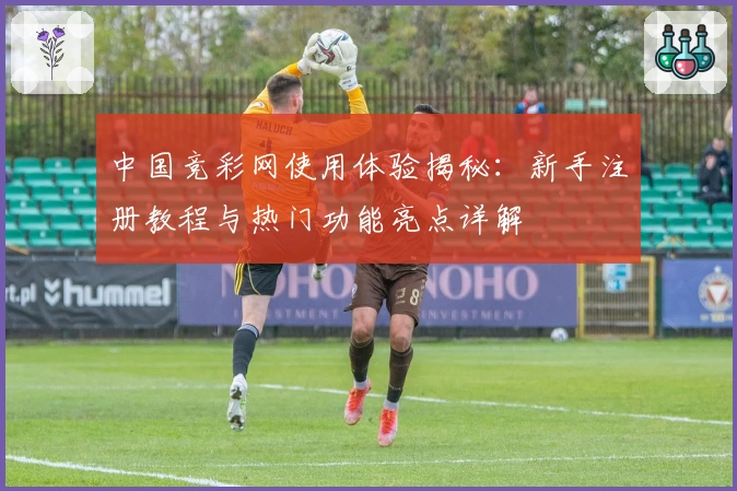 中国竞彩网使用体验揭秘：新手注册教程与热门功能亮点详解