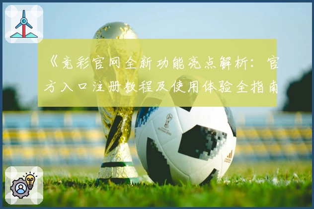 《竞彩官网全新功能亮点解析：官方入口注册教程及使用体验全指南》