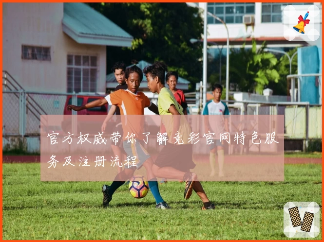 官方权威带你了解竞彩官网特色服务及注册流程