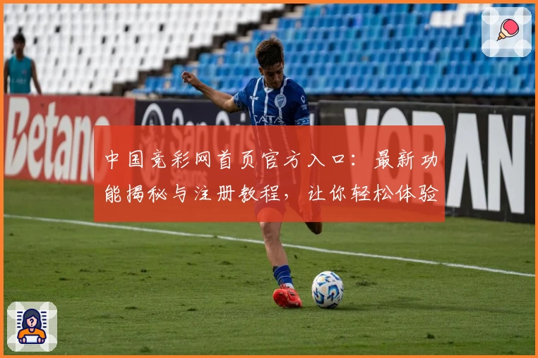 中国竞彩网首页官方入口：最新功能揭秘与注册教程，让你轻松体验专业赛事分析