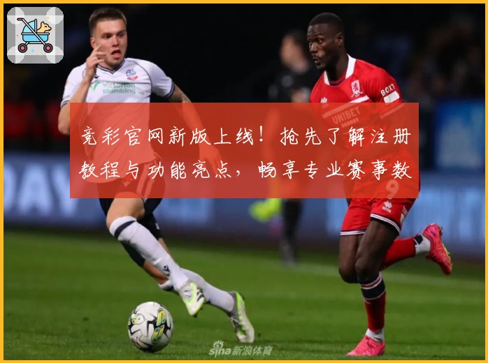 竞彩官网新版上线！抢先了解注册教程与功能亮点，畅享专业赛事数据分析体验