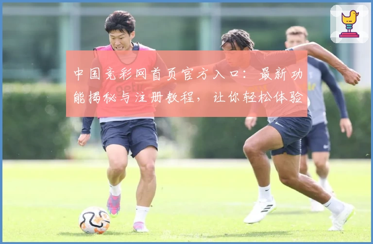 中国竞彩网首页官方入口：最新功能揭秘与注册教程，让你轻松体验专业赛事分析