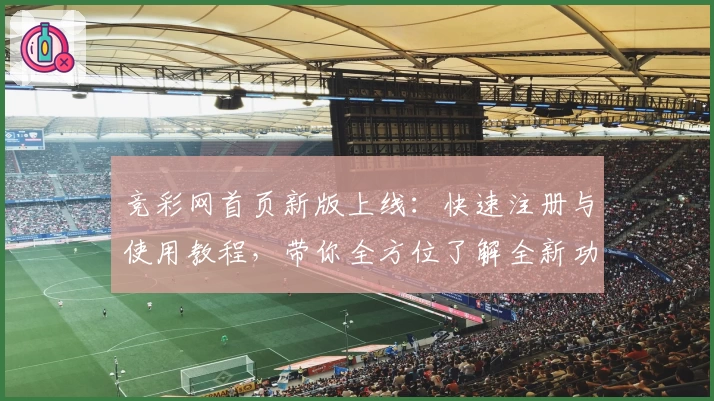 竞彩网首页新版上线：快速注册与使用教程，带你全方位了解全新功能亮点
