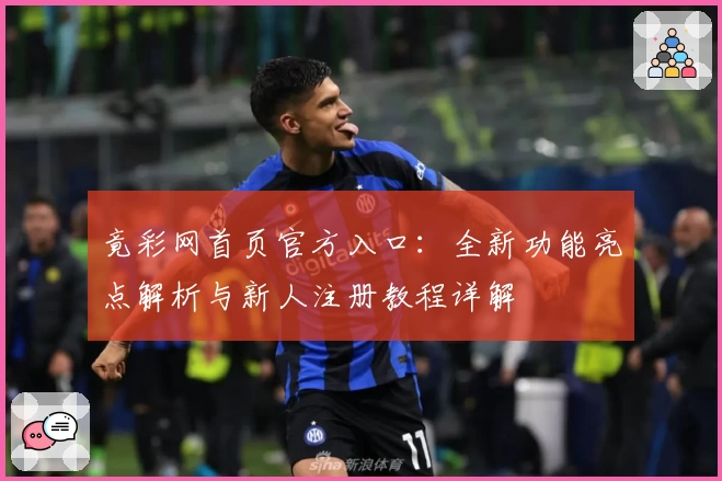 竟彩网首页官方入口：全新功能亮点解析与新人注册教程详解