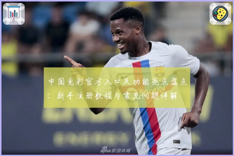 中国竞彩官方入口及功能亮点盘点：新手注册教程与常见问题详解